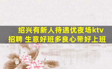 绍兴有新人待遇优夜场ktv招聘 生意好班多良心带好上班